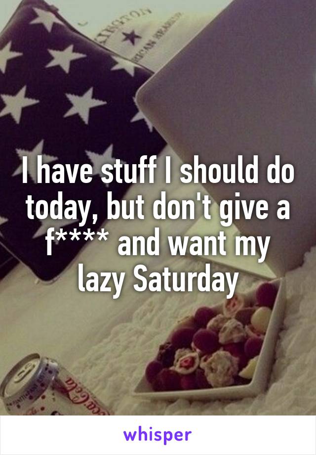 I have stuff I should do today, but don't give a f**** and want my lazy Saturday