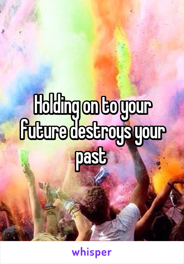 Holding on to your future destroys your past 