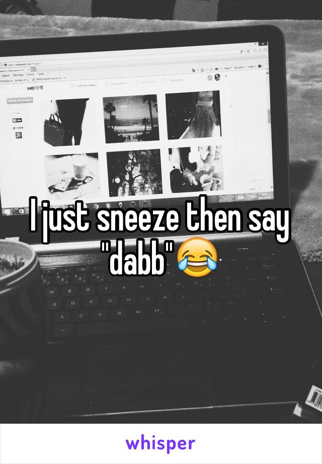 I just sneeze then say "dabb"😂