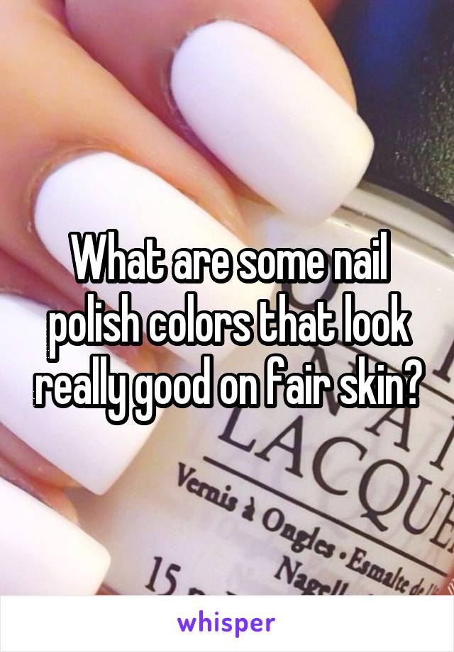 What are some nail polish colors that look really good on fair skin?