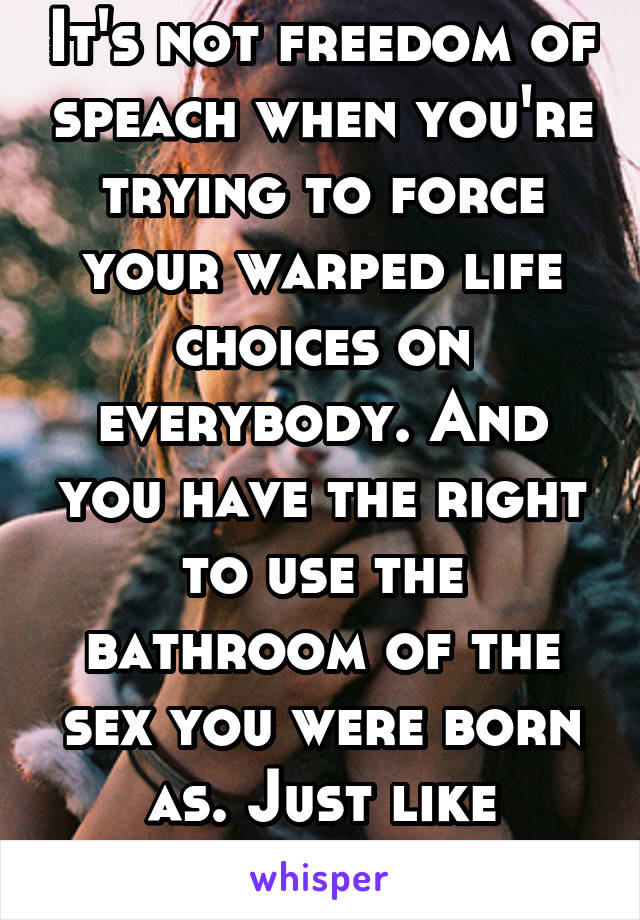 It's not freedom of speach when you're trying to force your warped life choices on everybody. And you have the right to use the bathroom of the sex you were born as. Just like everybody else. 