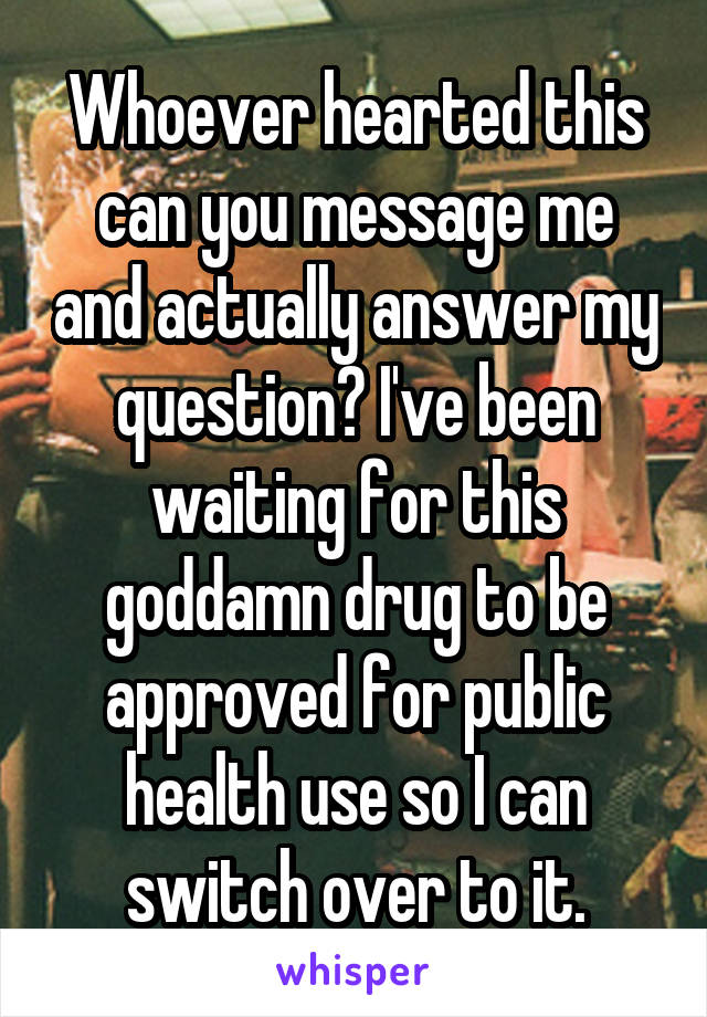 Whoever hearted this can you message me and actually answer my question? I've been waiting for this goddamn drug to be approved for public health use so I can switch over to it.