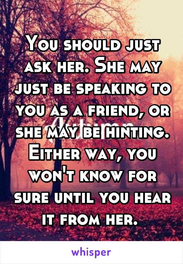 You should just ask her. She may just be speaking to you as a friend, or she may be hinting. Either way, you won't know for sure until you hear it from her. 