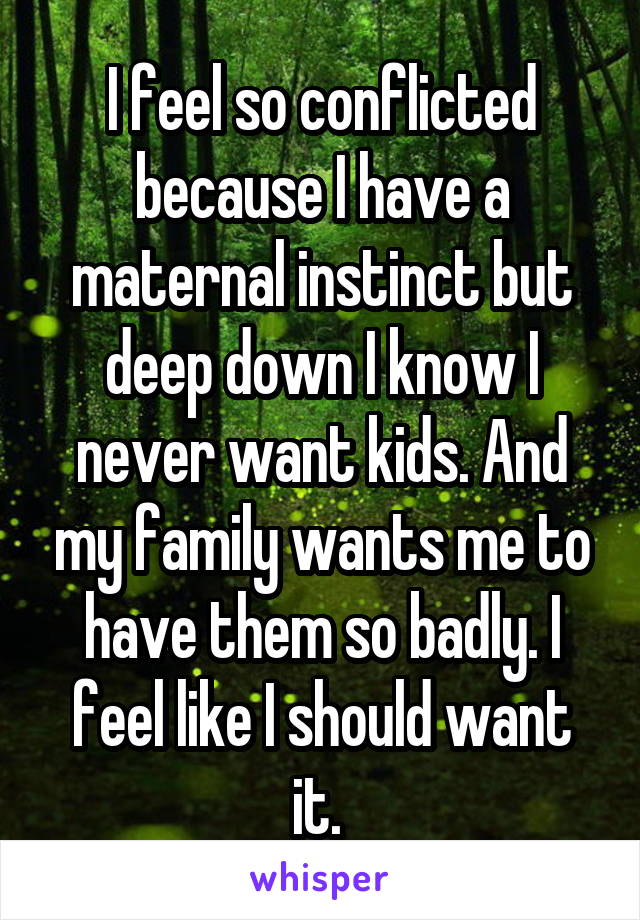 I feel so conflicted because I have a maternal instinct but deep down I know I never want kids. And my family wants me to have them so badly. I feel like I should want it. 