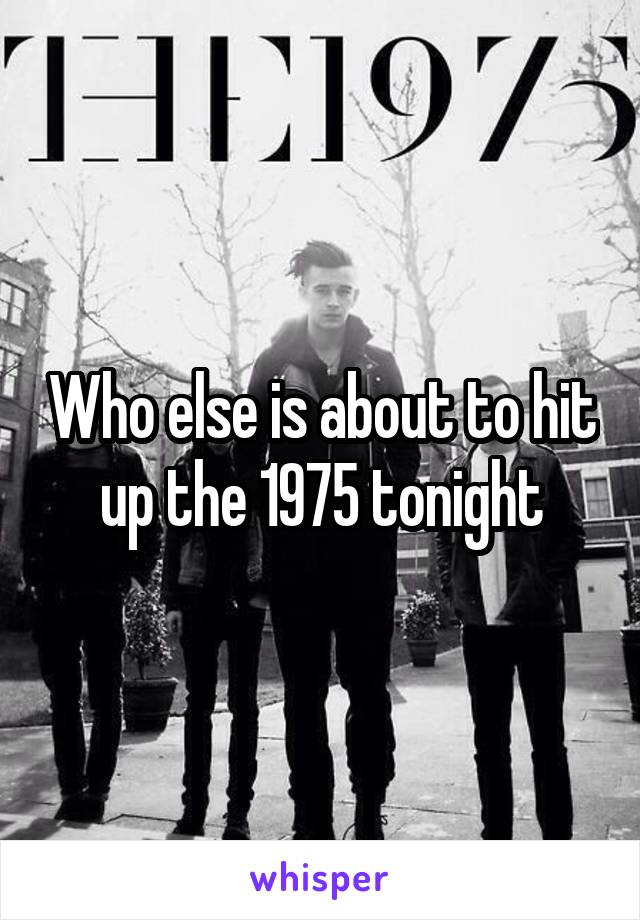 Who else is about to hit up the 1975 tonight