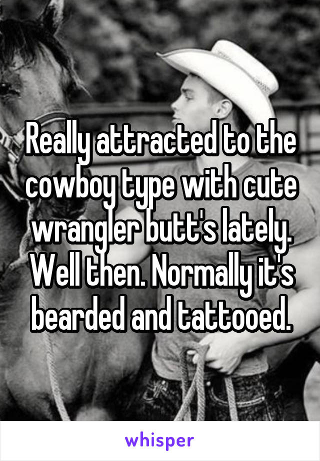 Really attracted to the cowboy type with cute wrangler butt's lately. Well then. Normally it's bearded and tattooed.