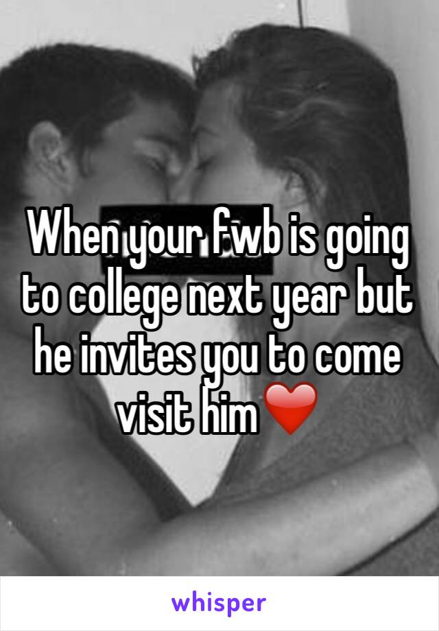 When your fwb is going to college next year but he invites you to come visit him❤️