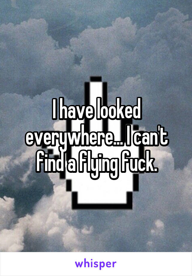 I have looked everywhere... I can't find a flying fuck.