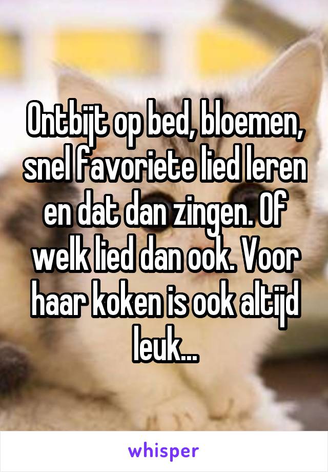 Ontbijt op bed, bloemen, snel favoriete lied leren en dat dan zingen. Of welk lied dan ook. Voor haar koken is ook altijd leuk...