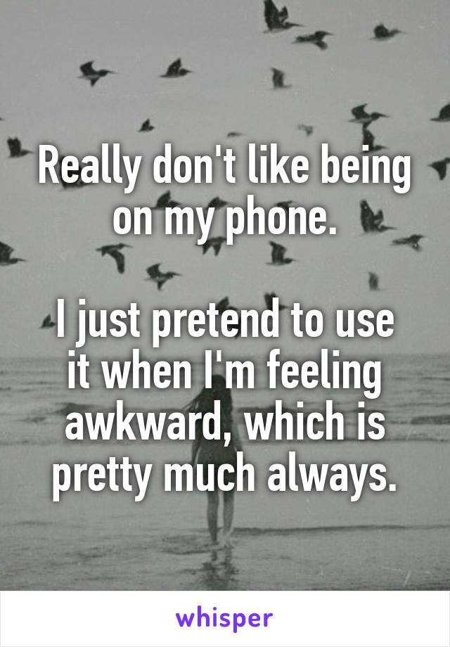 Really don't like being on my phone.

I just pretend to use it when I'm feeling awkward, which is pretty much always.