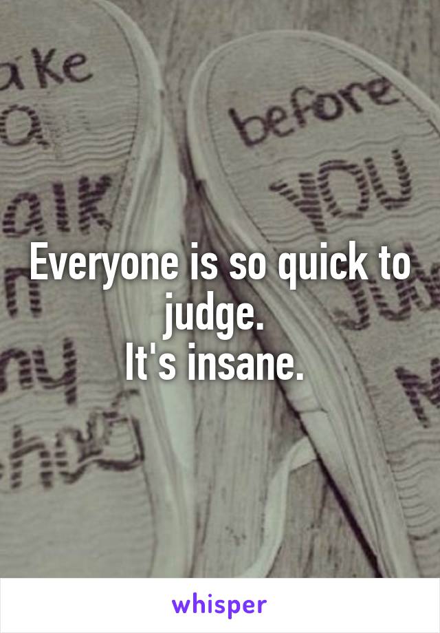 Everyone is so quick to judge. 
It's insane. 