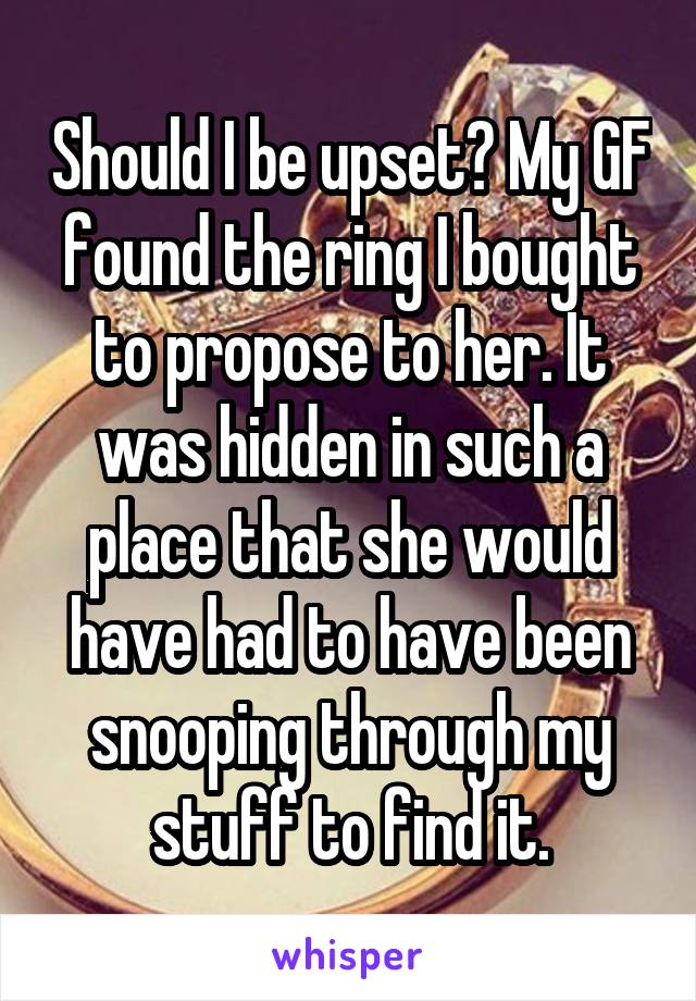 Should I be upset? My GF found the ring I bought to propose to her. It was hidden in such a place that she would have had to have been snooping through my stuff to find it.