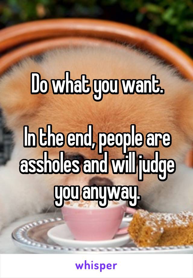 Do what you want.

In the end, people are assholes and will judge you anyway.