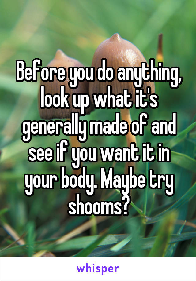 Before you do anything, look up what it's generally made of and see if you want it in your body. Maybe try shooms?