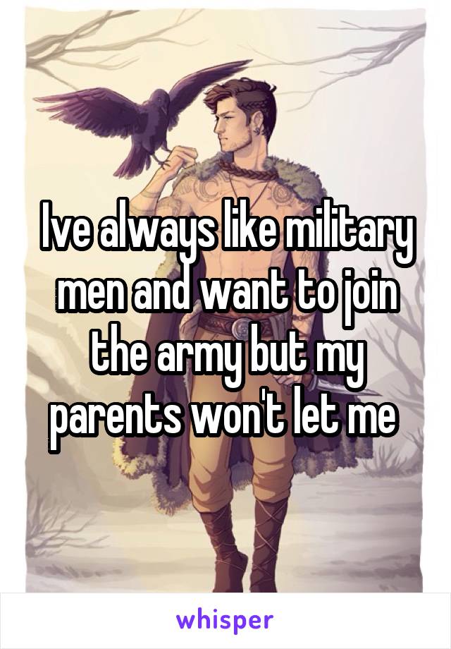 Ive always like military men and want to join the army but my parents won't let me 