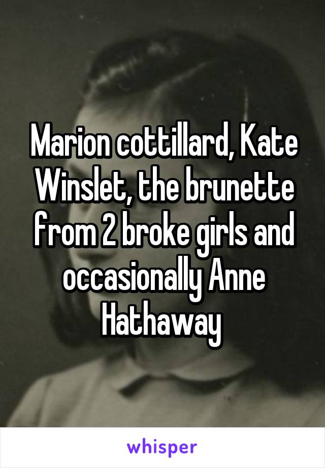 Marion cottillard, Kate Winslet, the brunette from 2 broke girls and occasionally Anne Hathaway 