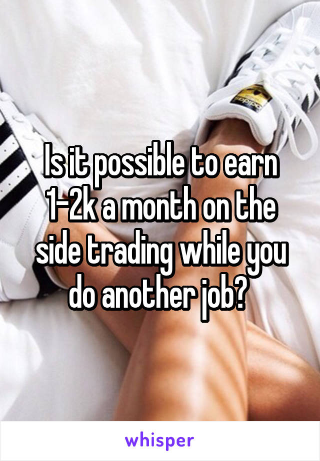 Is it possible to earn 1-2k a month on the side trading while you do another job? 