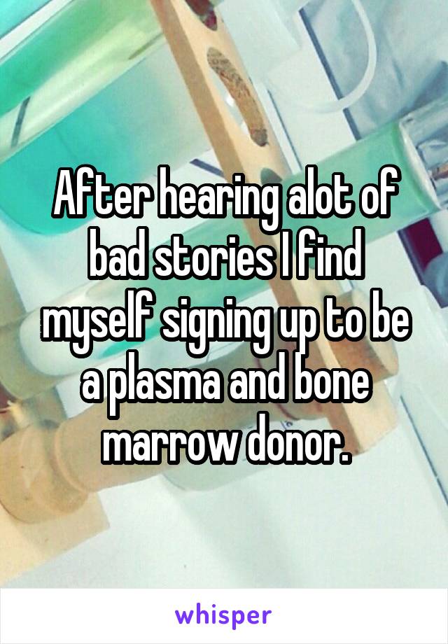 After hearing alot of bad stories I find myself signing up to be a plasma and bone marrow donor.