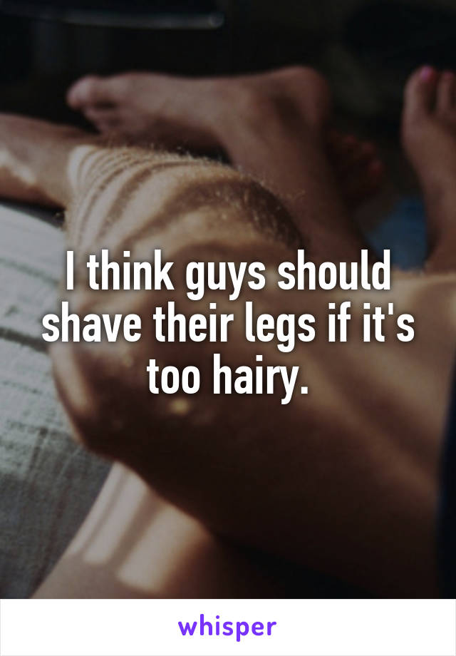 I think guys should shave their legs if it's too hairy.