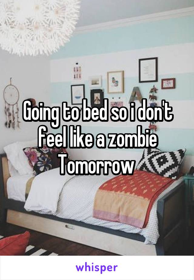 Going to bed so i don't feel like a zombie Tomorrow 