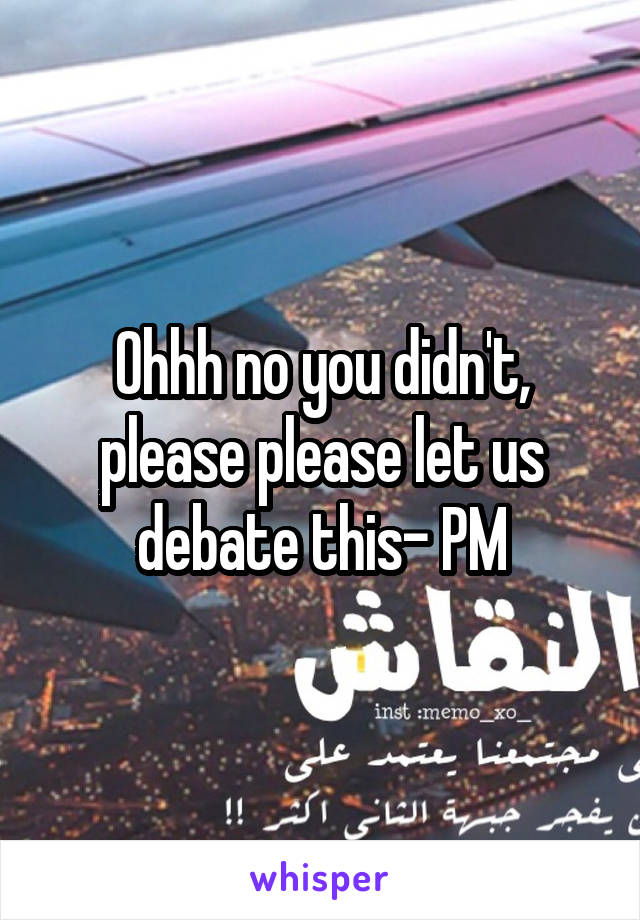 Ohhh no you didn't, please please let us debate this- PM