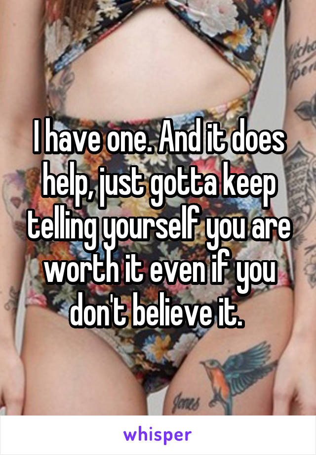 I have one. And it does help, just gotta keep telling yourself you are worth it even if you don't believe it. 