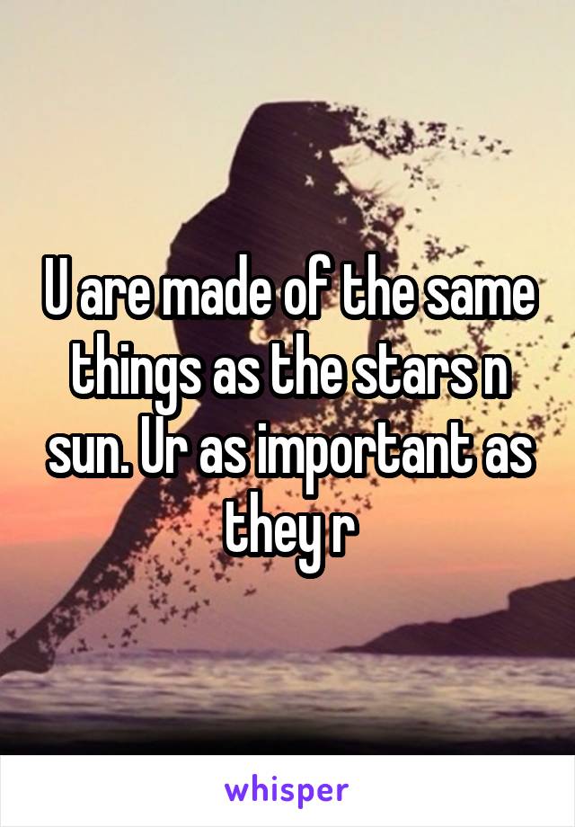 U are made of the same things as the stars n sun. Ur as important as they r