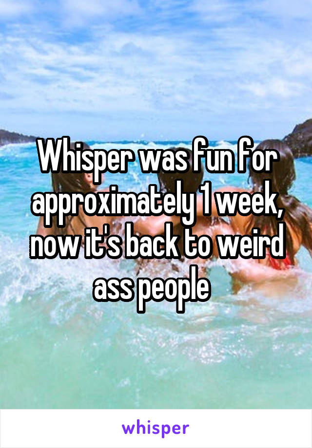 Whisper was fun for approximately 1 week, now it's back to weird ass people  