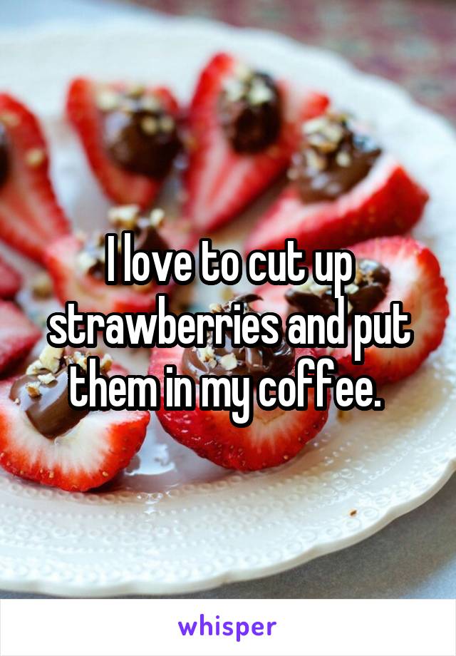 I love to cut up strawberries and put them in my coffee. 