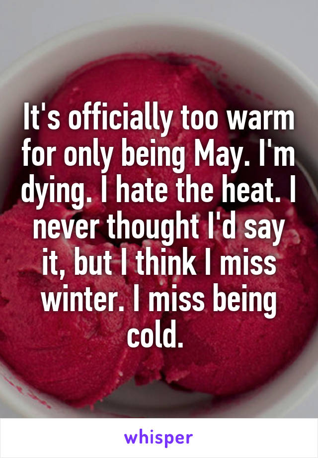 It's officially too warm for only being May. I'm dying. I hate the heat. I never thought I'd say it, but I think I miss winter. I miss being cold. 