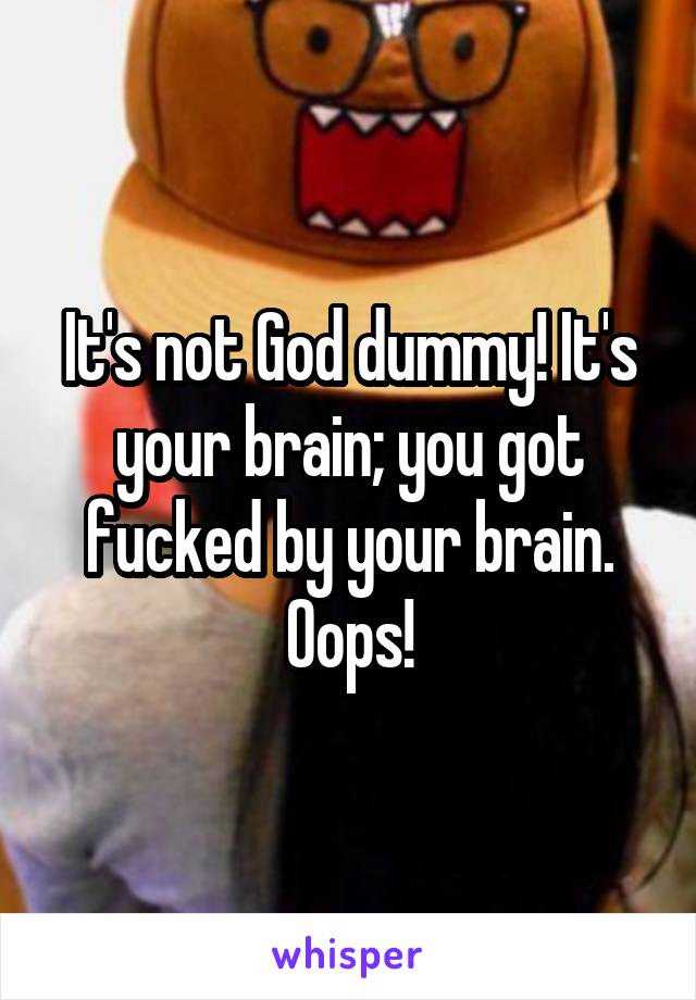 It's not God dummy! It's your brain; you got fucked by your brain. Oops!