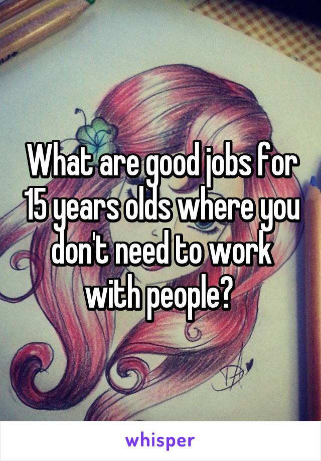 What are good jobs for 15 years olds where you don't need to work with people? 