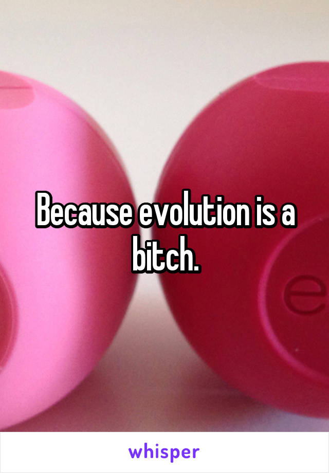 Because evolution is a bitch.