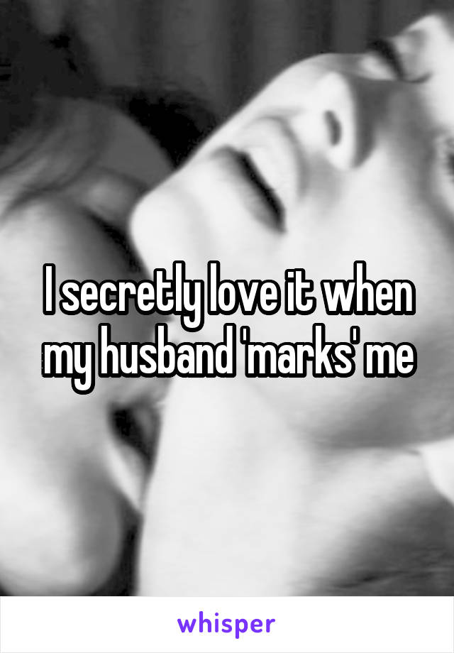 I secretly love it when my husband 'marks' me