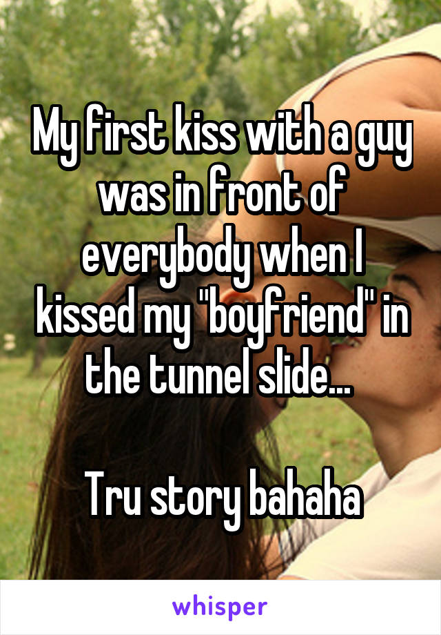 My first kiss with a guy was in front of everybody when I kissed my "boyfriend" in the tunnel slide... 

Tru story bahaha