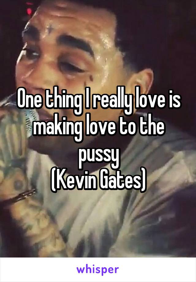 One thing I really love is making love to the pussy
(Kevin Gates)