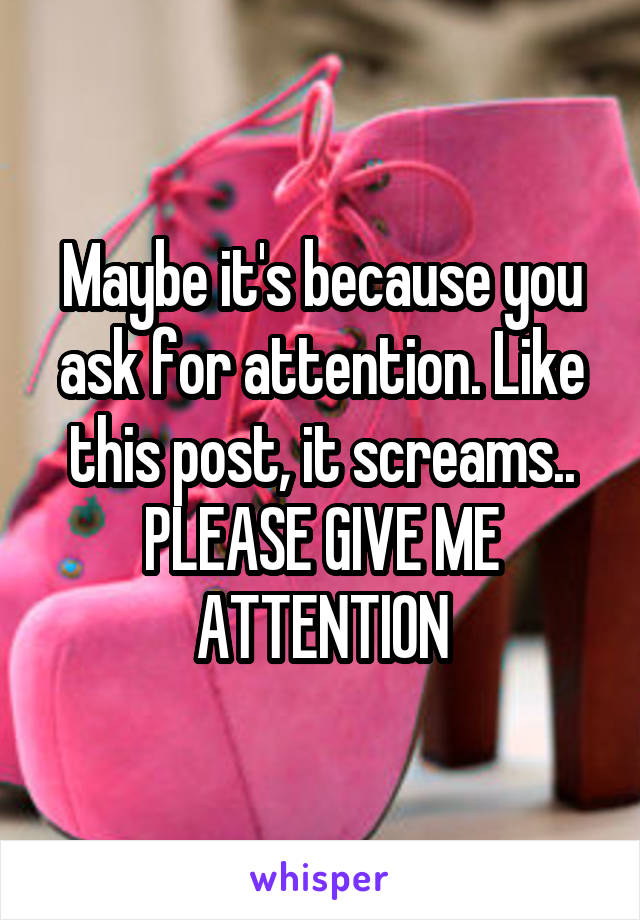 Maybe it's because you ask for attention. Like this post, it screams..
PLEASE GIVE ME ATTENTION