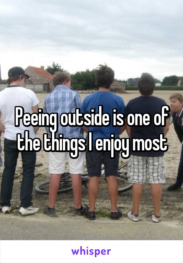 Peeing outside is one of the things I enjoy most