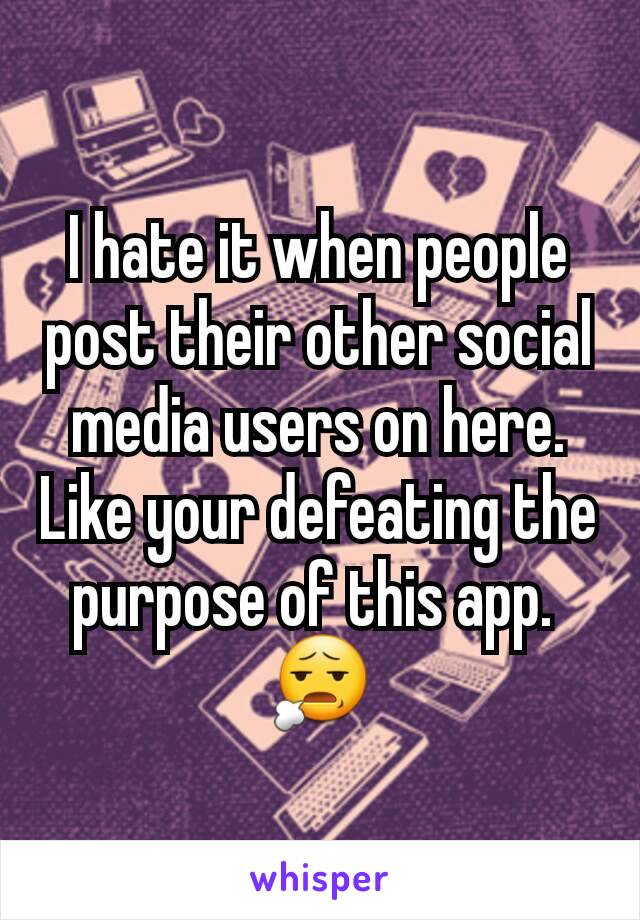 I hate it when people post their other social media users on here. Like your defeating the purpose of this app. 
😧