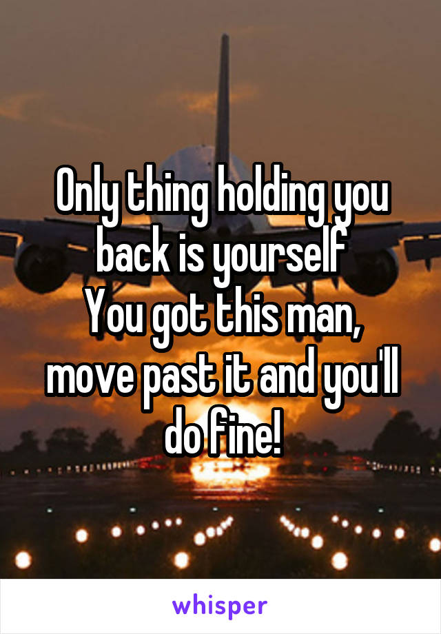 Only thing holding you back is yourself
You got this man, move past it and you'll do fine!