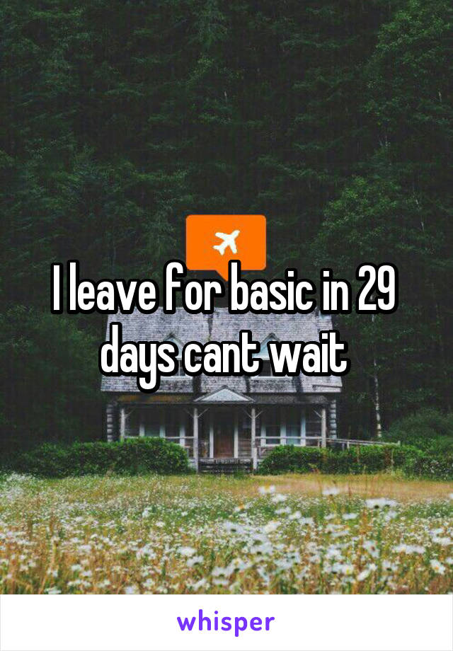 I leave for basic in 29  days cant wait 