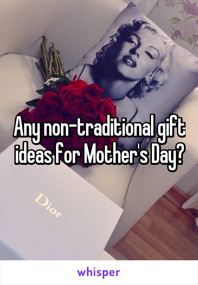 Any non-traditional gift ideas for Mother's Day?