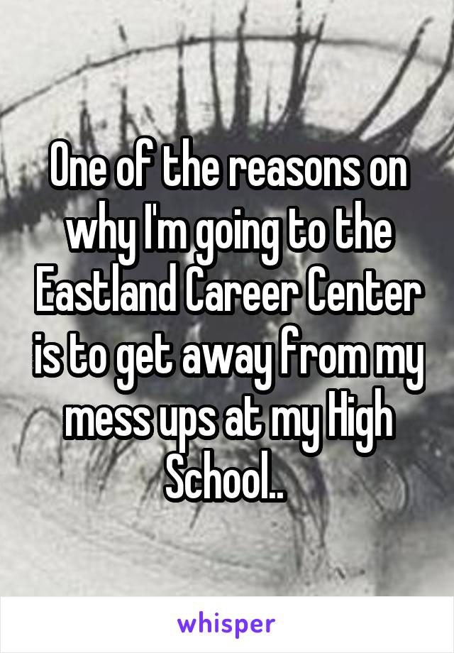 One of the reasons on why I'm going to the Eastland Career Center is to get away from my mess ups at my High School.. 