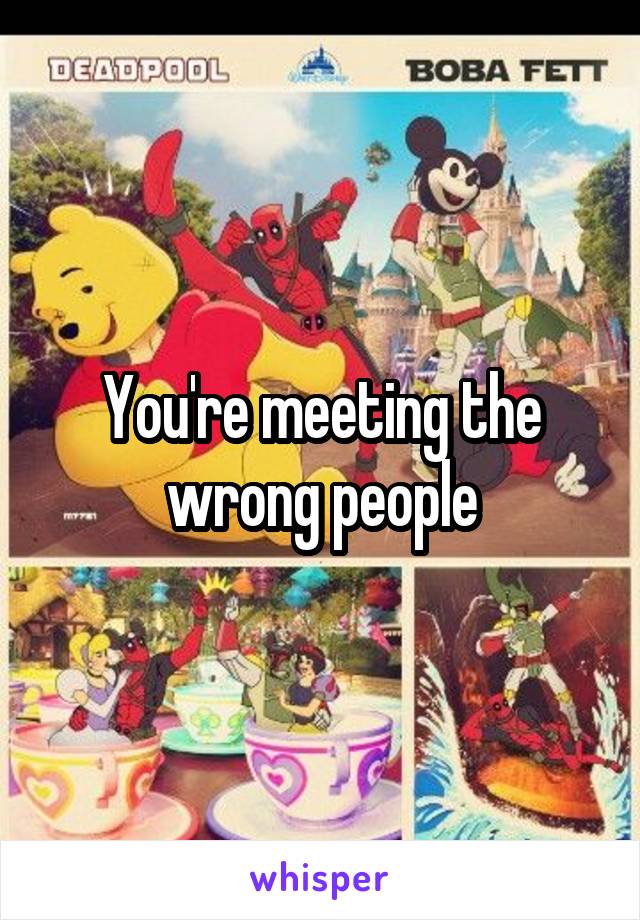 You're meeting the wrong people