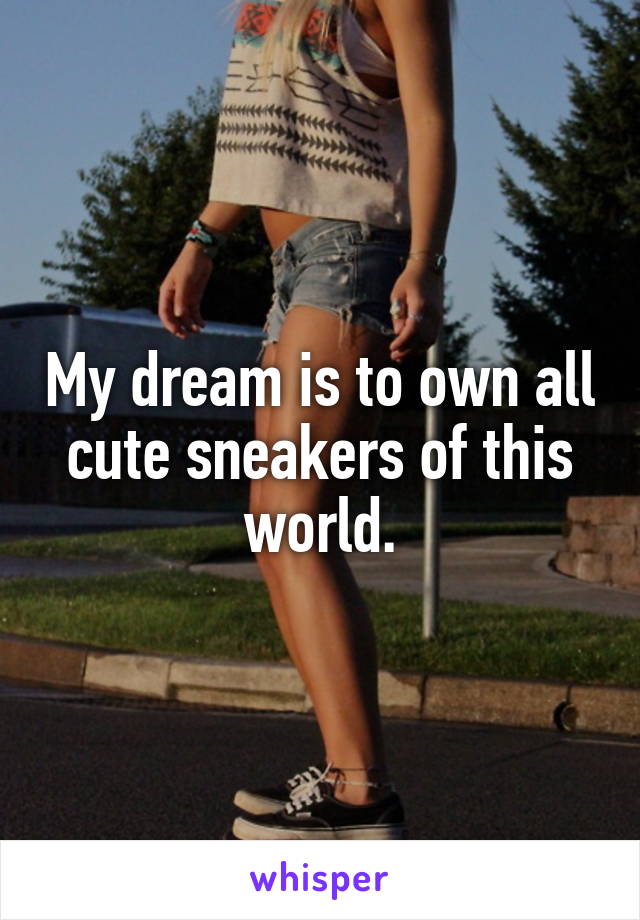 My dream is to own all cute sneakers of this world.