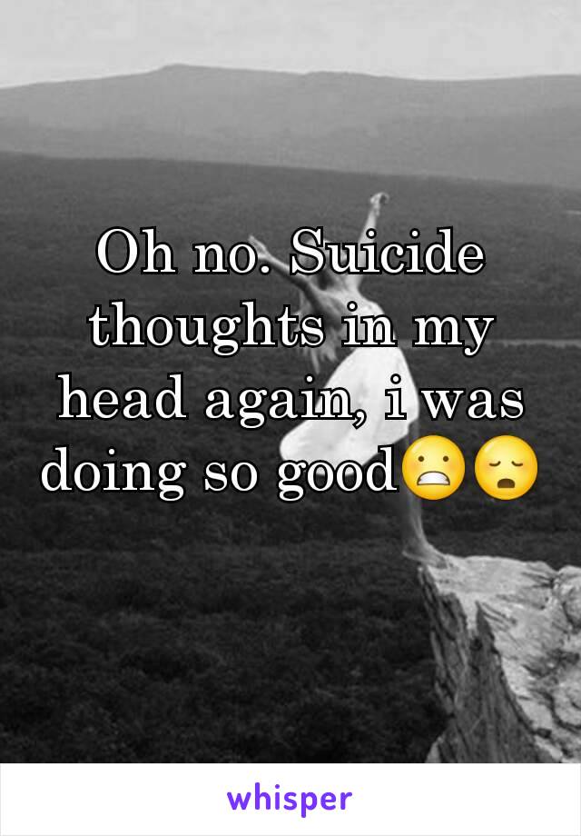 Oh no. Suicide thoughts in my head again, i was doing so good😬😳