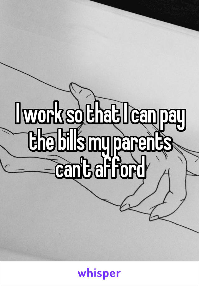 I work so that I can pay the bills my parents can't afford