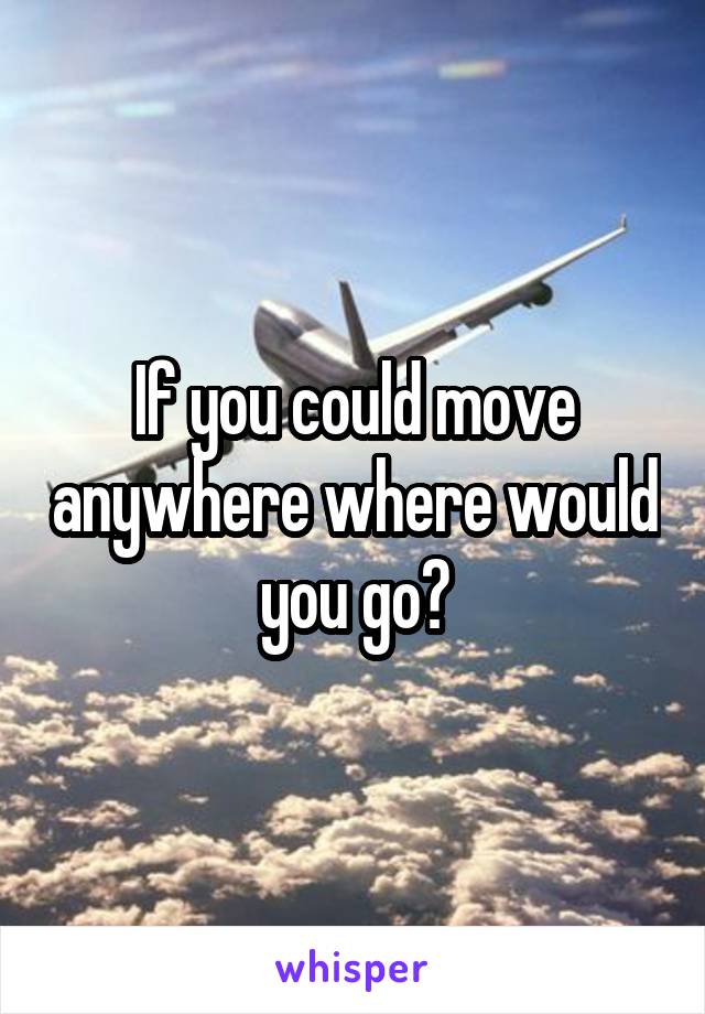 If you could move anywhere where would you go?