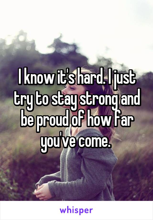 I know it's hard. I just try to stay strong and be proud of how far you've come. 