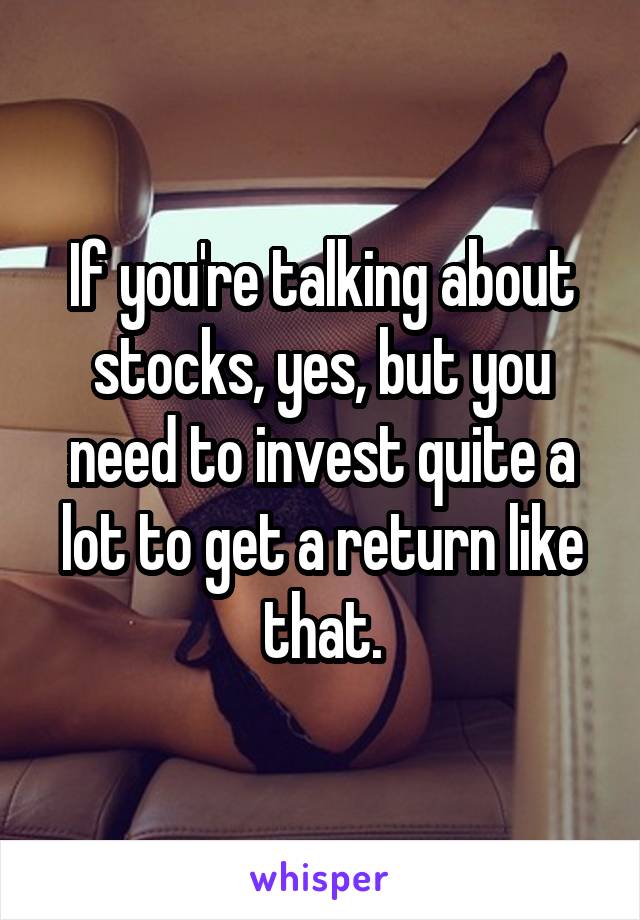 If you're talking about stocks, yes, but you need to invest quite a lot to get a return like that.